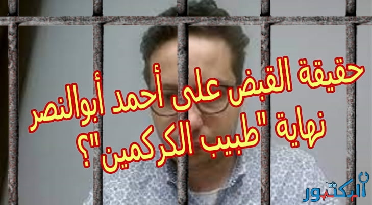 لماذا تم القبض على دكتور أحمد أبوالنصر؟ هل هو نصاب؟ حقيقة نهاية طبيب الكركمين
